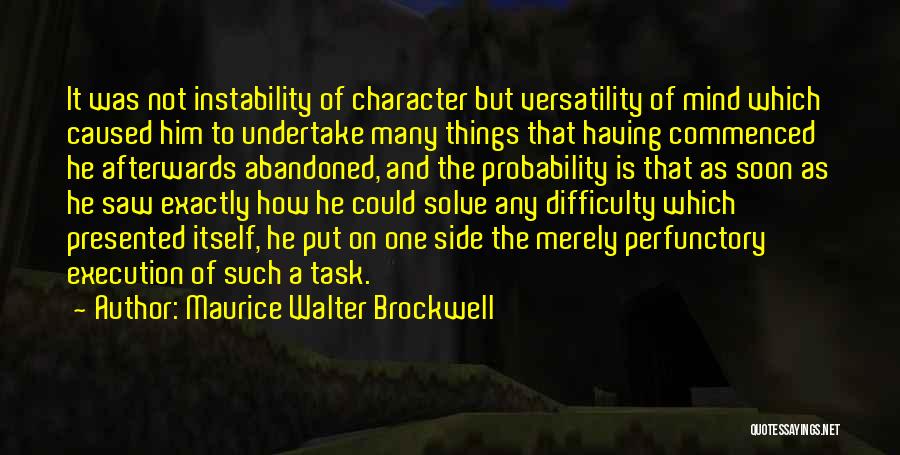 Maurice Walter Brockwell Quotes: It Was Not Instability Of Character But Versatility Of Mind Which Caused Him To Undertake Many Things That Having Commenced