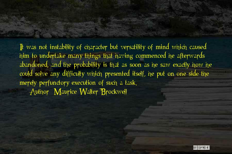 Maurice Walter Brockwell Quotes: It Was Not Instability Of Character But Versatility Of Mind Which Caused Him To Undertake Many Things That Having Commenced