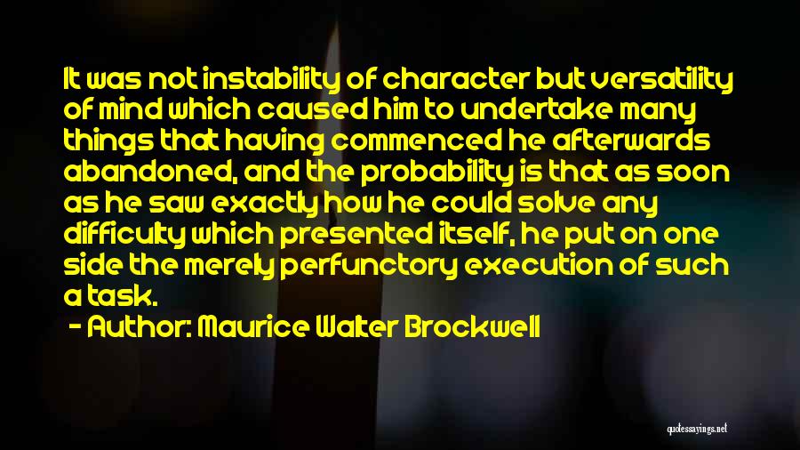 Maurice Walter Brockwell Quotes: It Was Not Instability Of Character But Versatility Of Mind Which Caused Him To Undertake Many Things That Having Commenced