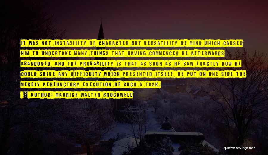 Maurice Walter Brockwell Quotes: It Was Not Instability Of Character But Versatility Of Mind Which Caused Him To Undertake Many Things That Having Commenced