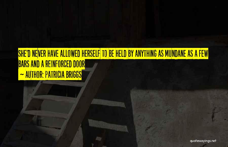 Patricia Briggs Quotes: She'd Never Have Allowed Herself To Be Held By Anything As Mundane As A Few Bars And A Reinforced Door