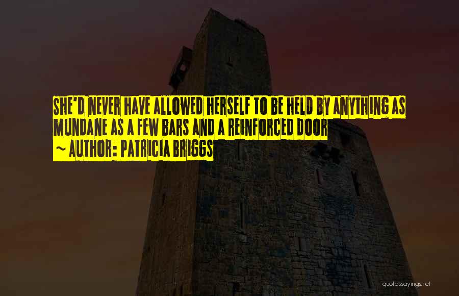 Patricia Briggs Quotes: She'd Never Have Allowed Herself To Be Held By Anything As Mundane As A Few Bars And A Reinforced Door