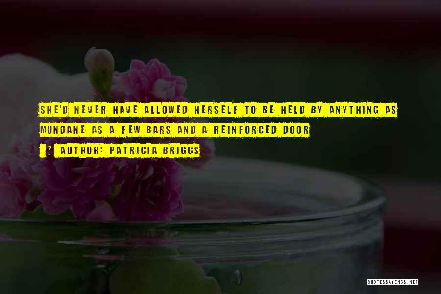 Patricia Briggs Quotes: She'd Never Have Allowed Herself To Be Held By Anything As Mundane As A Few Bars And A Reinforced Door