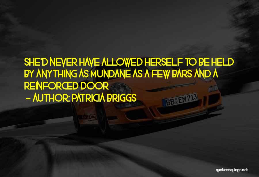 Patricia Briggs Quotes: She'd Never Have Allowed Herself To Be Held By Anything As Mundane As A Few Bars And A Reinforced Door