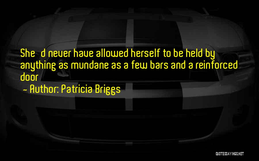 Patricia Briggs Quotes: She'd Never Have Allowed Herself To Be Held By Anything As Mundane As A Few Bars And A Reinforced Door