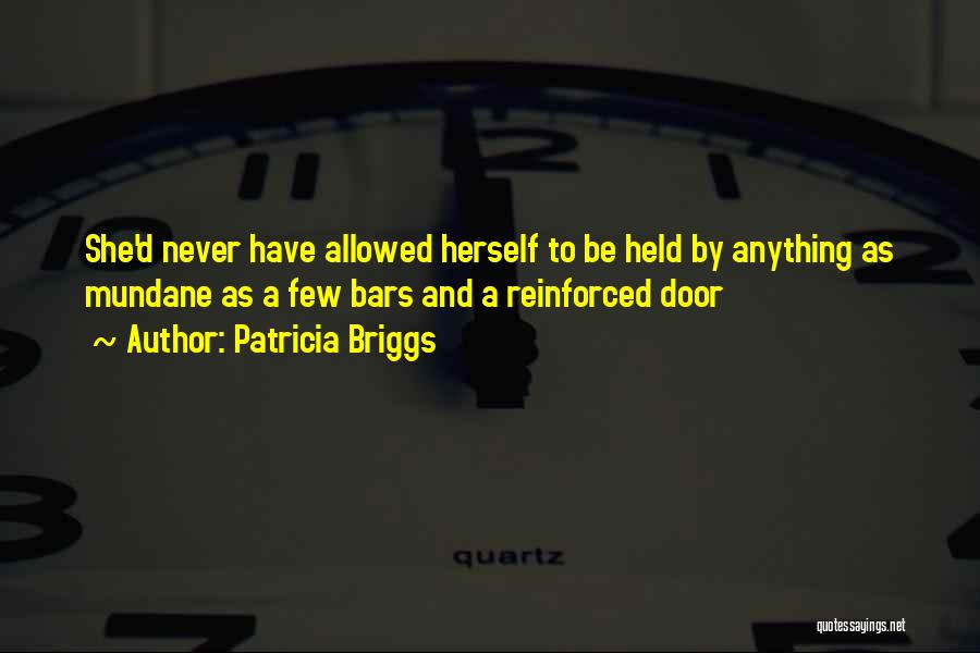 Patricia Briggs Quotes: She'd Never Have Allowed Herself To Be Held By Anything As Mundane As A Few Bars And A Reinforced Door