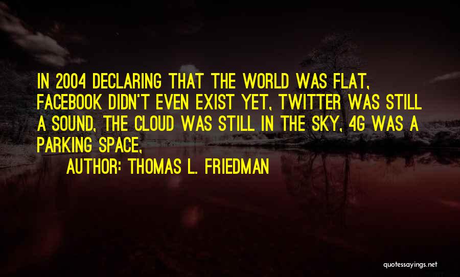 Thomas L. Friedman Quotes: In 2004 Declaring That The World Was Flat, Facebook Didn't Even Exist Yet, Twitter Was Still A Sound, The Cloud