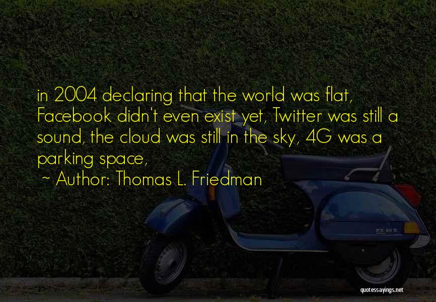 Thomas L. Friedman Quotes: In 2004 Declaring That The World Was Flat, Facebook Didn't Even Exist Yet, Twitter Was Still A Sound, The Cloud