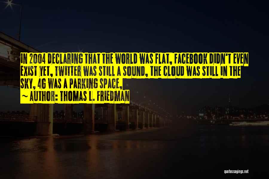 Thomas L. Friedman Quotes: In 2004 Declaring That The World Was Flat, Facebook Didn't Even Exist Yet, Twitter Was Still A Sound, The Cloud