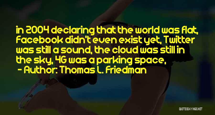 Thomas L. Friedman Quotes: In 2004 Declaring That The World Was Flat, Facebook Didn't Even Exist Yet, Twitter Was Still A Sound, The Cloud