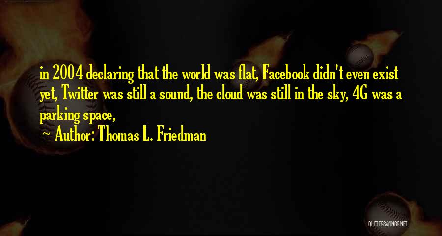 Thomas L. Friedman Quotes: In 2004 Declaring That The World Was Flat, Facebook Didn't Even Exist Yet, Twitter Was Still A Sound, The Cloud