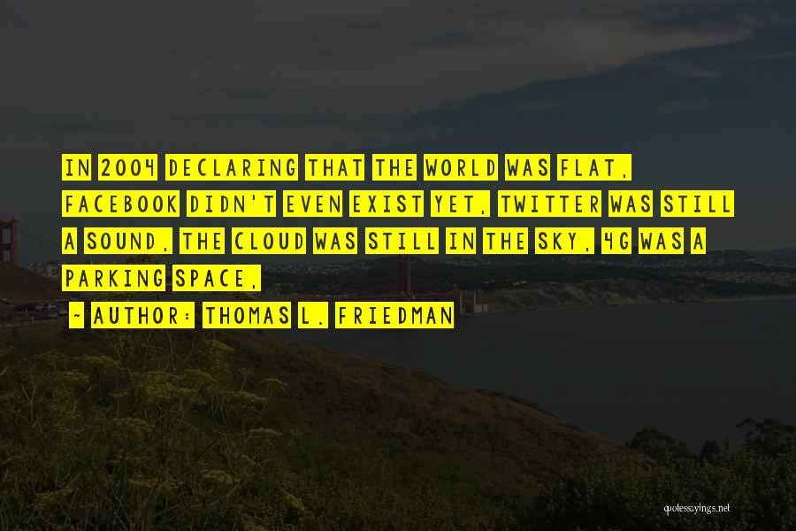 Thomas L. Friedman Quotes: In 2004 Declaring That The World Was Flat, Facebook Didn't Even Exist Yet, Twitter Was Still A Sound, The Cloud