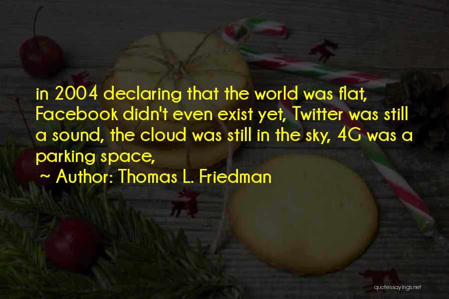 Thomas L. Friedman Quotes: In 2004 Declaring That The World Was Flat, Facebook Didn't Even Exist Yet, Twitter Was Still A Sound, The Cloud