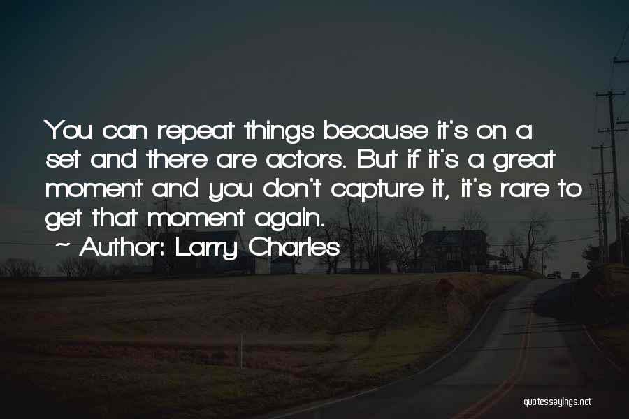 Larry Charles Quotes: You Can Repeat Things Because It's On A Set And There Are Actors. But If It's A Great Moment And