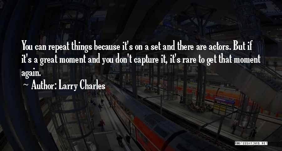 Larry Charles Quotes: You Can Repeat Things Because It's On A Set And There Are Actors. But If It's A Great Moment And