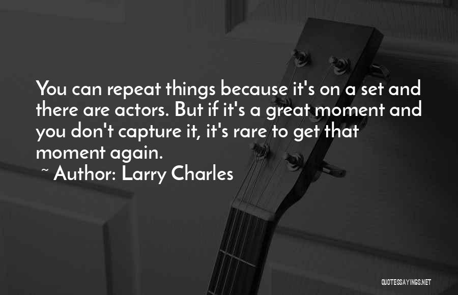 Larry Charles Quotes: You Can Repeat Things Because It's On A Set And There Are Actors. But If It's A Great Moment And
