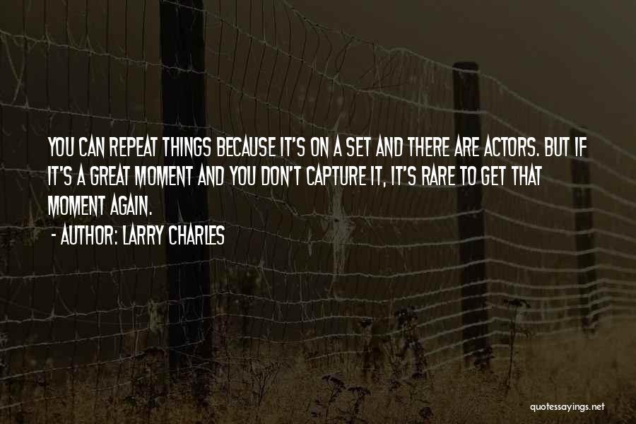 Larry Charles Quotes: You Can Repeat Things Because It's On A Set And There Are Actors. But If It's A Great Moment And