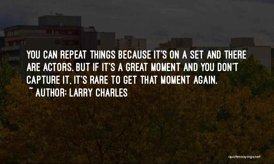 Larry Charles Quotes: You Can Repeat Things Because It's On A Set And There Are Actors. But If It's A Great Moment And