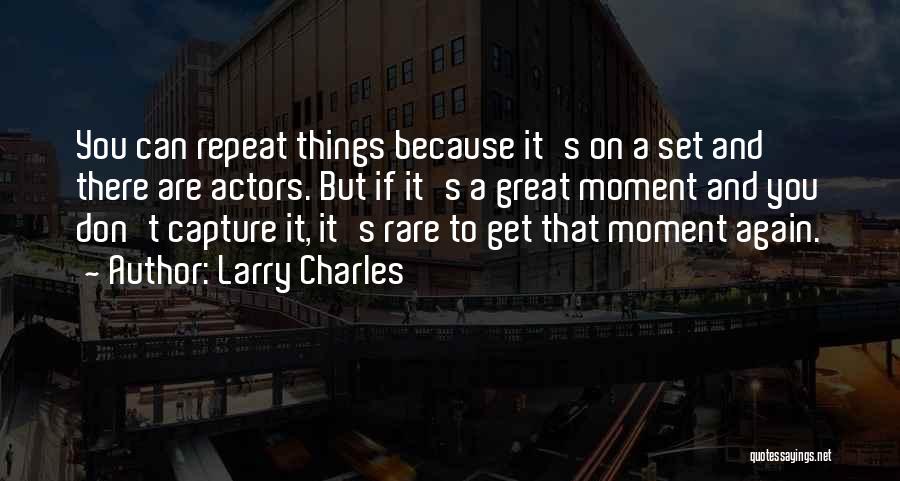 Larry Charles Quotes: You Can Repeat Things Because It's On A Set And There Are Actors. But If It's A Great Moment And