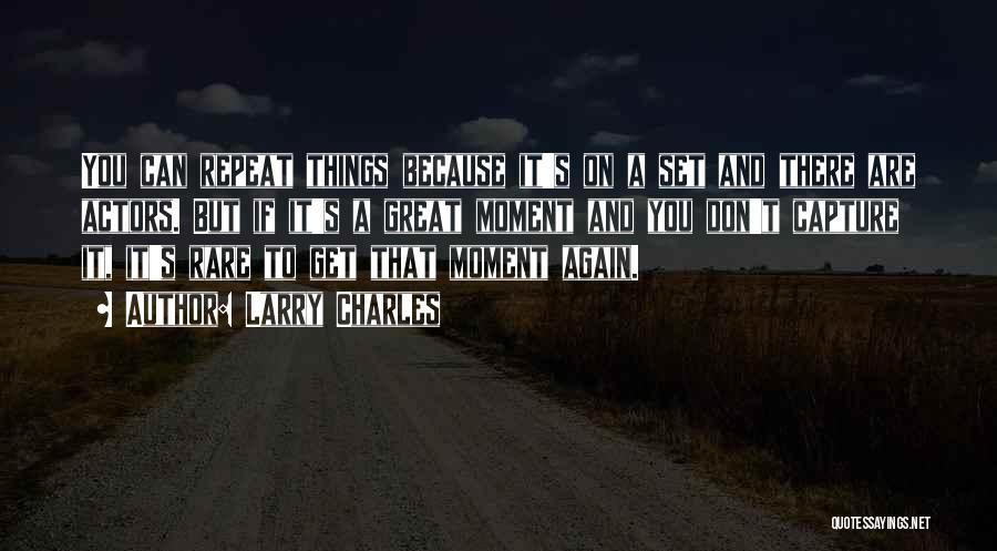 Larry Charles Quotes: You Can Repeat Things Because It's On A Set And There Are Actors. But If It's A Great Moment And