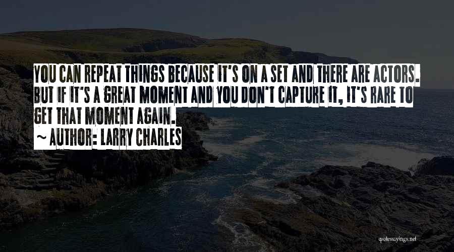 Larry Charles Quotes: You Can Repeat Things Because It's On A Set And There Are Actors. But If It's A Great Moment And