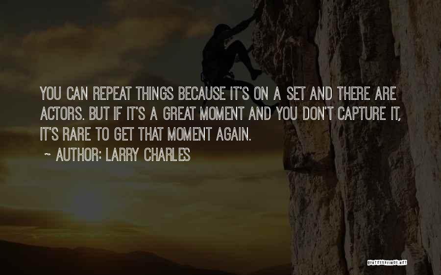 Larry Charles Quotes: You Can Repeat Things Because It's On A Set And There Are Actors. But If It's A Great Moment And