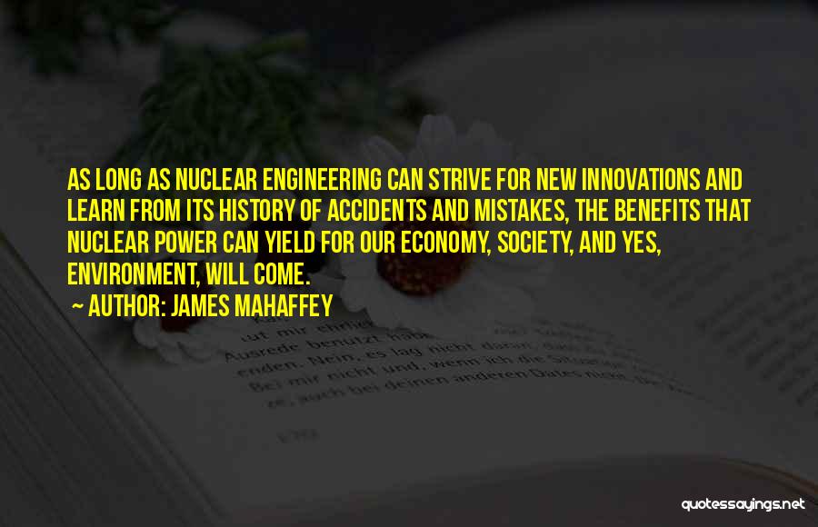 James Mahaffey Quotes: As Long As Nuclear Engineering Can Strive For New Innovations And Learn From Its History Of Accidents And Mistakes, The