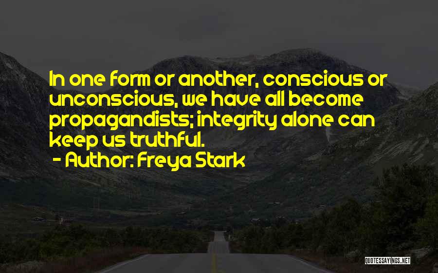 Freya Stark Quotes: In One Form Or Another, Conscious Or Unconscious, We Have All Become Propagandists; Integrity Alone Can Keep Us Truthful.