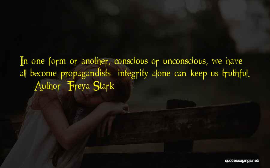 Freya Stark Quotes: In One Form Or Another, Conscious Or Unconscious, We Have All Become Propagandists; Integrity Alone Can Keep Us Truthful.