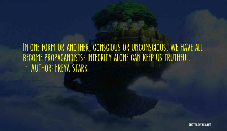 Freya Stark Quotes: In One Form Or Another, Conscious Or Unconscious, We Have All Become Propagandists; Integrity Alone Can Keep Us Truthful.