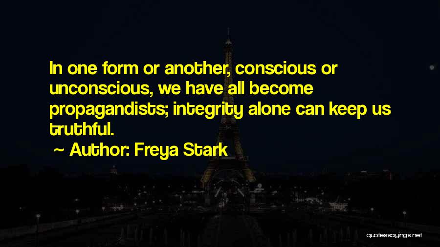 Freya Stark Quotes: In One Form Or Another, Conscious Or Unconscious, We Have All Become Propagandists; Integrity Alone Can Keep Us Truthful.