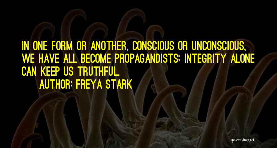 Freya Stark Quotes: In One Form Or Another, Conscious Or Unconscious, We Have All Become Propagandists; Integrity Alone Can Keep Us Truthful.