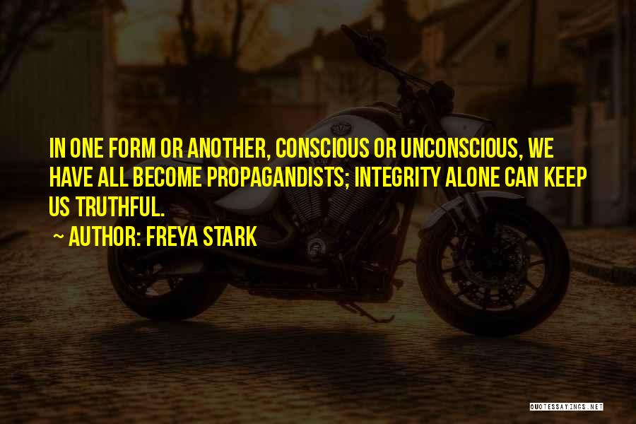 Freya Stark Quotes: In One Form Or Another, Conscious Or Unconscious, We Have All Become Propagandists; Integrity Alone Can Keep Us Truthful.