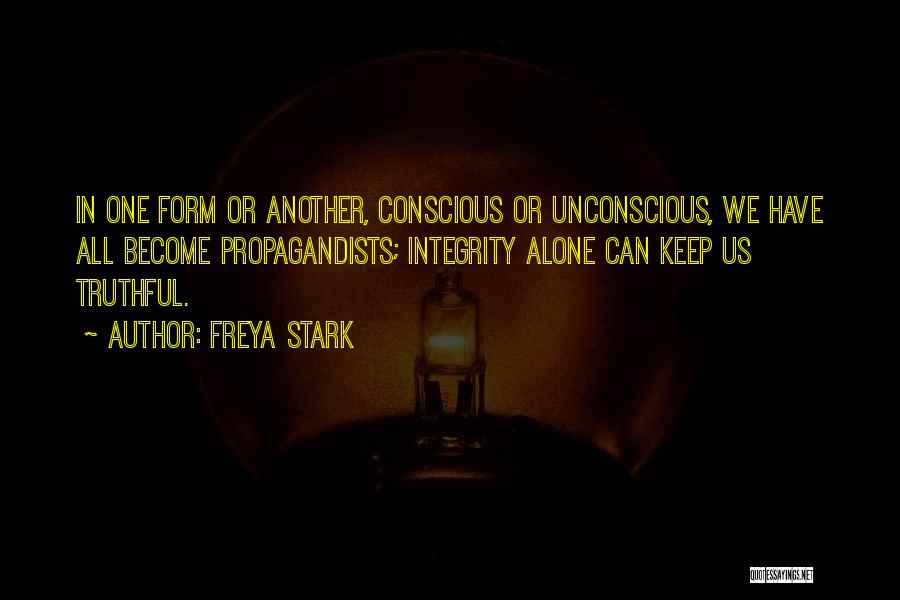 Freya Stark Quotes: In One Form Or Another, Conscious Or Unconscious, We Have All Become Propagandists; Integrity Alone Can Keep Us Truthful.