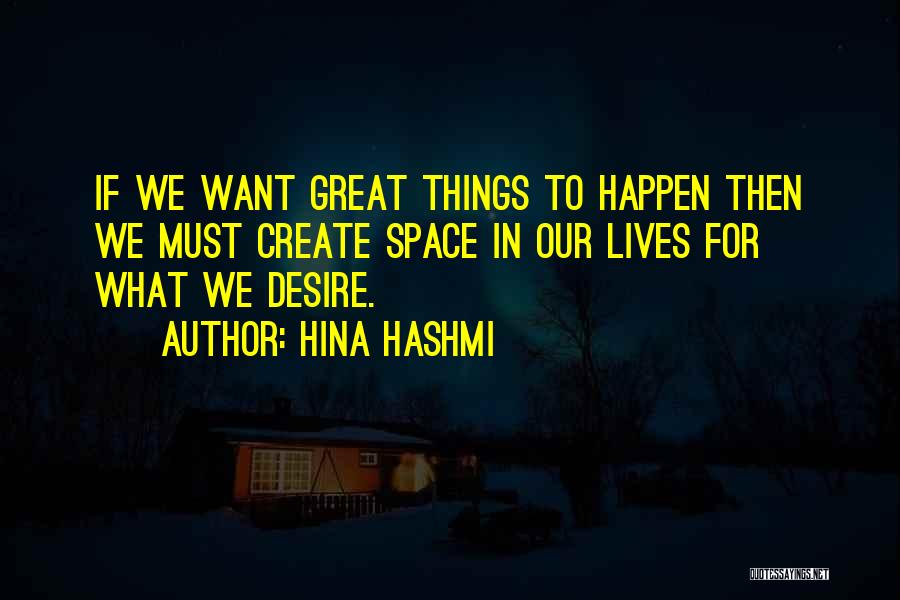 Hina Hashmi Quotes: If We Want Great Things To Happen Then We Must Create Space In Our Lives For What We Desire.