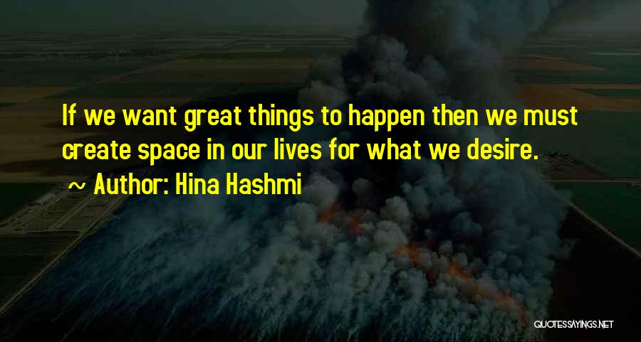 Hina Hashmi Quotes: If We Want Great Things To Happen Then We Must Create Space In Our Lives For What We Desire.