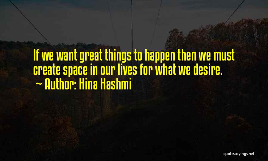 Hina Hashmi Quotes: If We Want Great Things To Happen Then We Must Create Space In Our Lives For What We Desire.