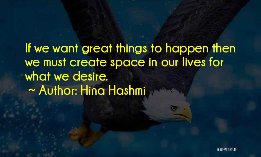 Hina Hashmi Quotes: If We Want Great Things To Happen Then We Must Create Space In Our Lives For What We Desire.