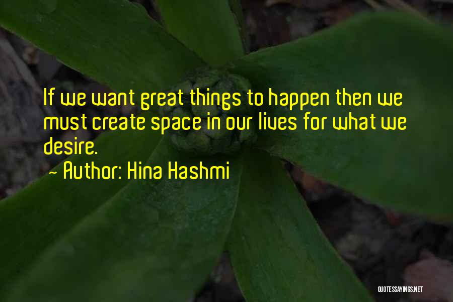 Hina Hashmi Quotes: If We Want Great Things To Happen Then We Must Create Space In Our Lives For What We Desire.