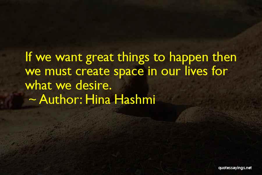 Hina Hashmi Quotes: If We Want Great Things To Happen Then We Must Create Space In Our Lives For What We Desire.