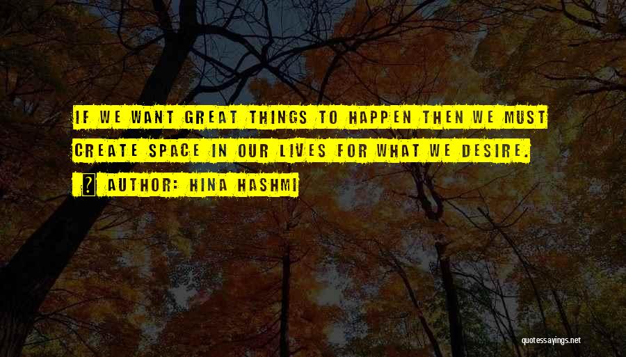 Hina Hashmi Quotes: If We Want Great Things To Happen Then We Must Create Space In Our Lives For What We Desire.