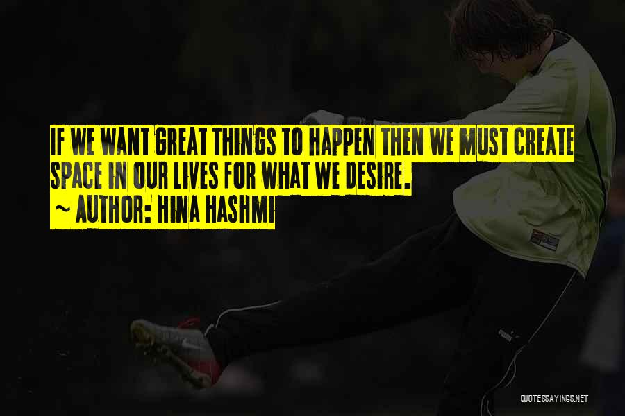 Hina Hashmi Quotes: If We Want Great Things To Happen Then We Must Create Space In Our Lives For What We Desire.