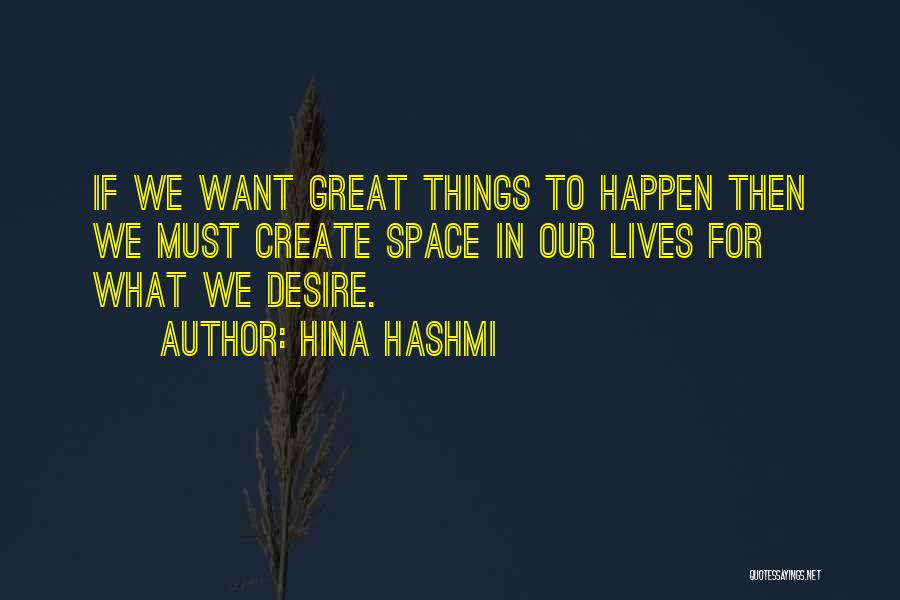 Hina Hashmi Quotes: If We Want Great Things To Happen Then We Must Create Space In Our Lives For What We Desire.