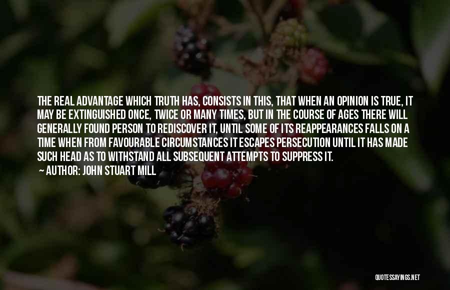 John Stuart Mill Quotes: The Real Advantage Which Truth Has, Consists In This, That When An Opinion Is True, It May Be Extinguished Once,