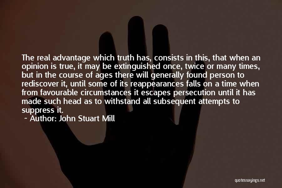 John Stuart Mill Quotes: The Real Advantage Which Truth Has, Consists In This, That When An Opinion Is True, It May Be Extinguished Once,