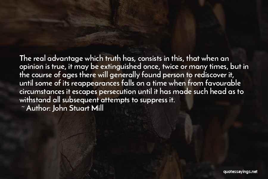 John Stuart Mill Quotes: The Real Advantage Which Truth Has, Consists In This, That When An Opinion Is True, It May Be Extinguished Once,