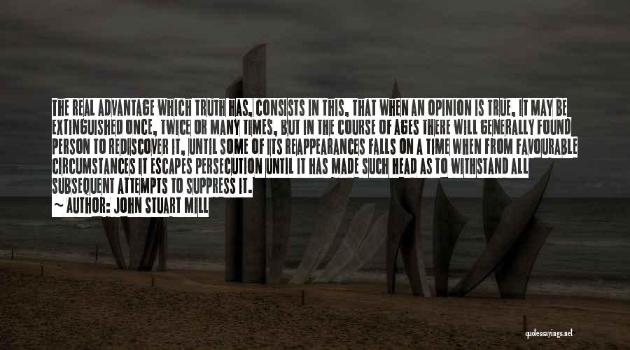 John Stuart Mill Quotes: The Real Advantage Which Truth Has, Consists In This, That When An Opinion Is True, It May Be Extinguished Once,