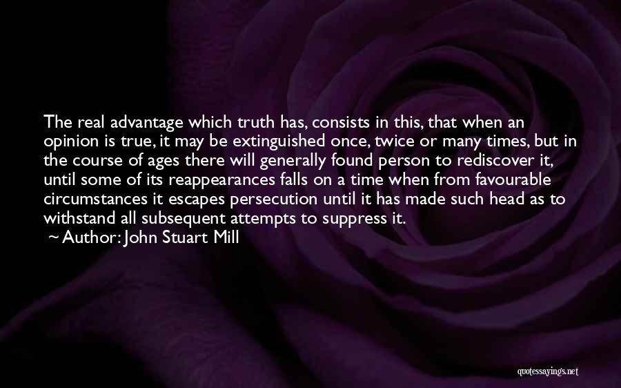 John Stuart Mill Quotes: The Real Advantage Which Truth Has, Consists In This, That When An Opinion Is True, It May Be Extinguished Once,