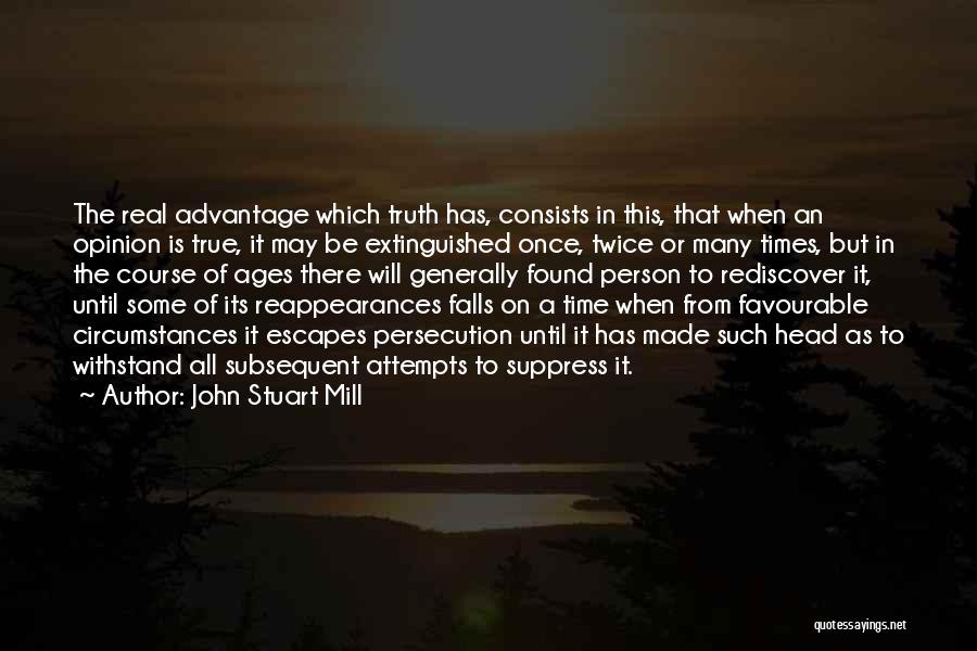 John Stuart Mill Quotes: The Real Advantage Which Truth Has, Consists In This, That When An Opinion Is True, It May Be Extinguished Once,