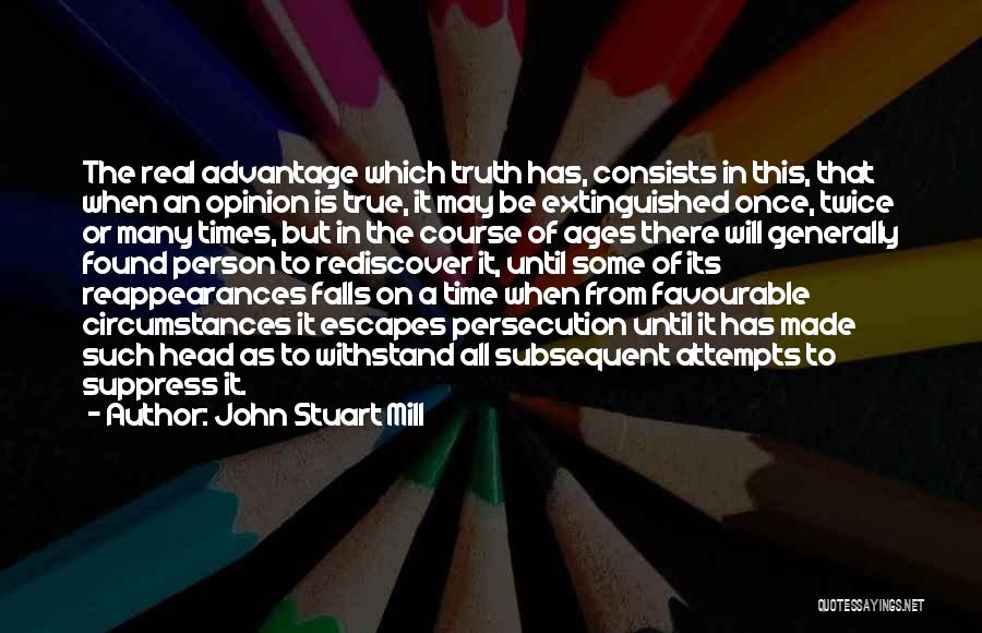 John Stuart Mill Quotes: The Real Advantage Which Truth Has, Consists In This, That When An Opinion Is True, It May Be Extinguished Once,